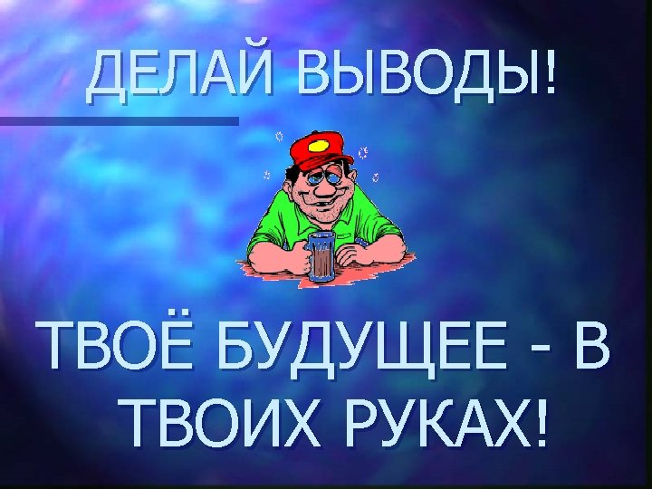 ДЕЛАЙ ВЫВОДЫ! ТВОЁ БУДУЩЕЕ - В ТВОИХ РУКАХ! 