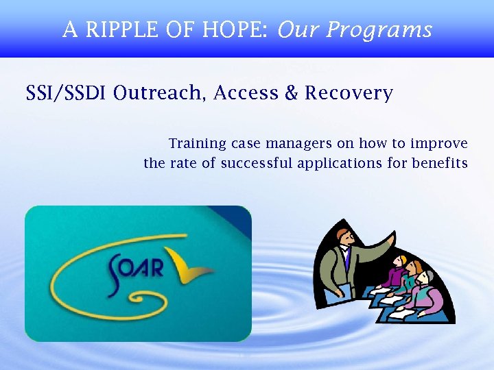 A RIPPLE OF HOPE: Our Programs SSI/SSDI Outreach, Access & Recovery Training case managers