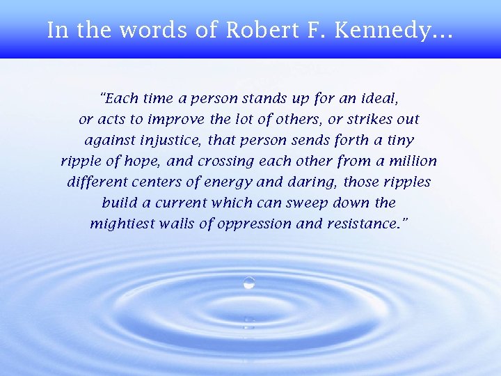 In the words of Robert F. Kennedy… “Each time a person stands up for