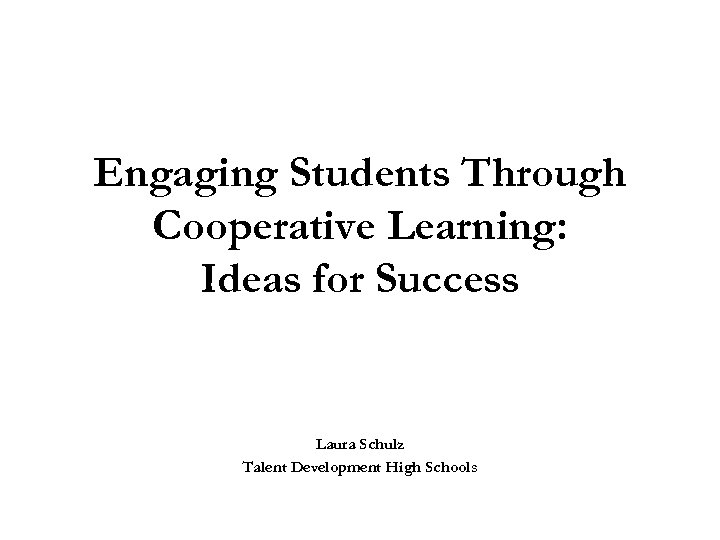 Engaging Students Through Cooperative Learning: Ideas for Success Laura Schulz Talent Development High Schools