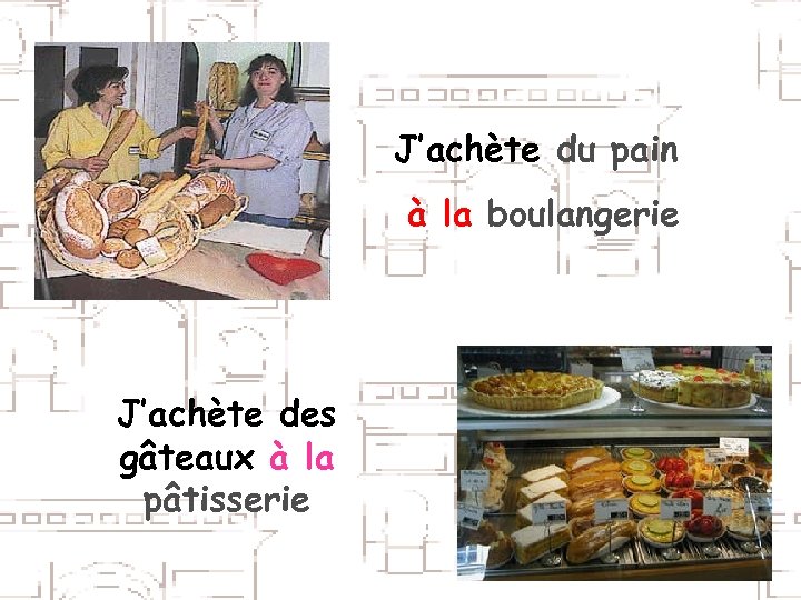 J’achète du pain à la boulangerie J’achète des gâteaux à la pâtisserie 