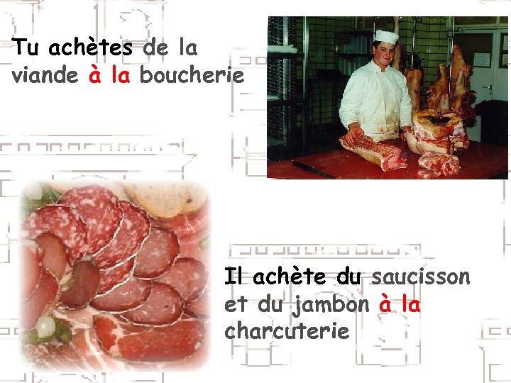 Tu achètes de la viande à la boucherie Il achète du saucisson et du