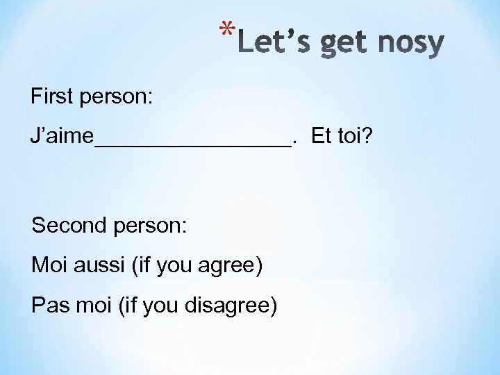 * First person: J’aime________. Et toi? Second person: Moi aussi (if you agree) Pas