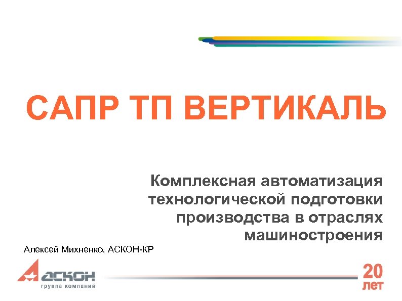 САПР ТП ВЕРТИКАЛЬ Комплексная автоматизация технологической подготовки производства в отраслях машиностроения Алексей Михненко, АСКОН-КР