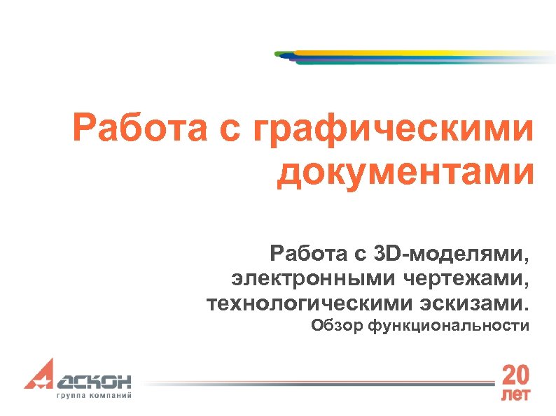 Работа с графическими документами Работа с 3 D-моделями, электронными чертежами, технологическими эскизами. Обзор функциональности