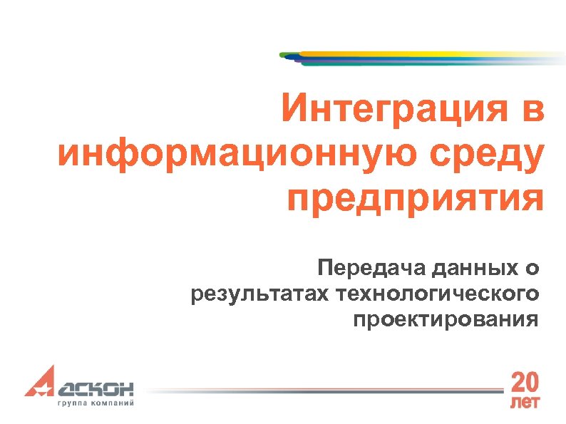 Интеграция в информационную среду предприятия Передача данных о результатах технологического проектирования 