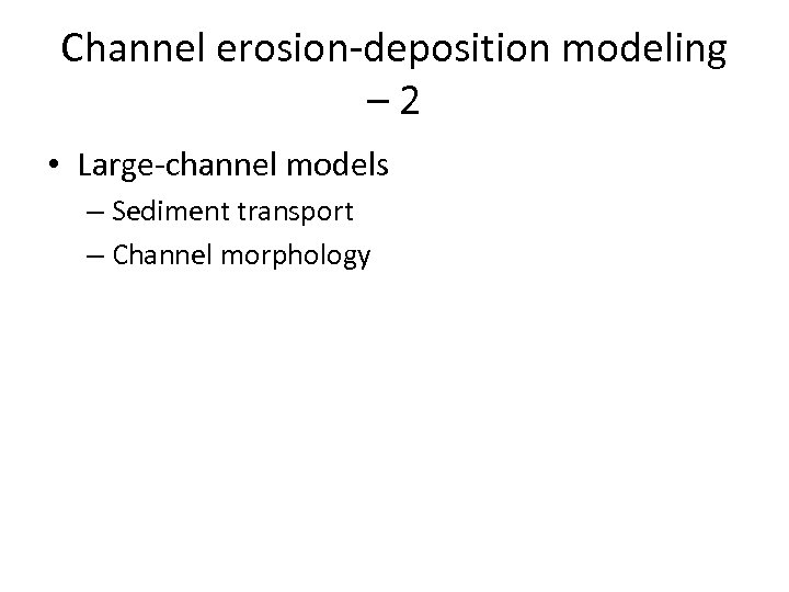 Channel erosion-deposition modeling – 2 • Large-channel models – Sediment transport – Channel morphology