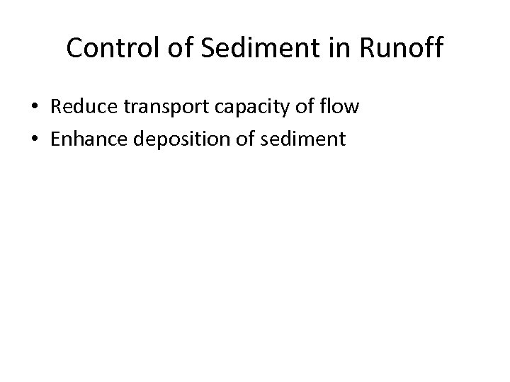 Control of Sediment in Runoff • Reduce transport capacity of flow • Enhance deposition