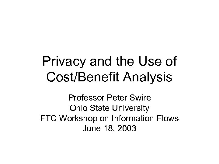Privacy and the Use of Cost/Benefit Analysis Professor Peter Swire Ohio State University FTC