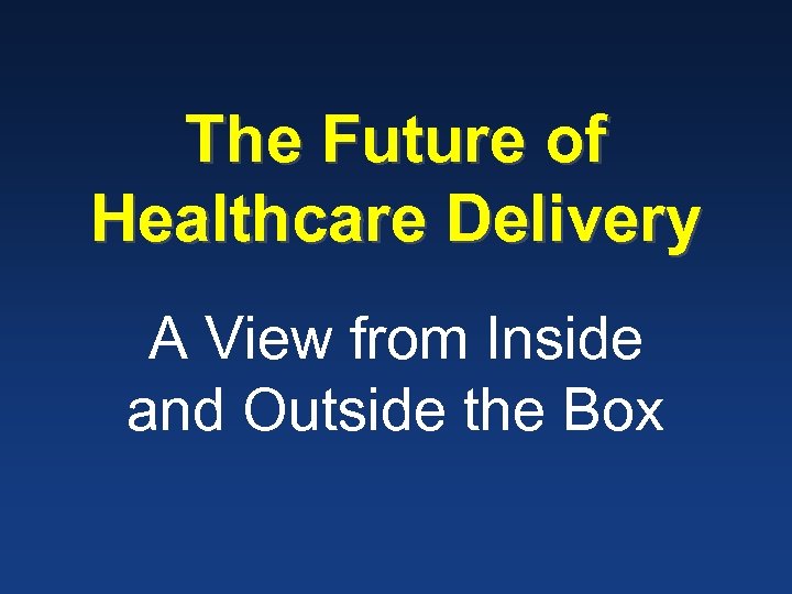 The Future of Healthcare Delivery A View from Inside and Outside the Box 
