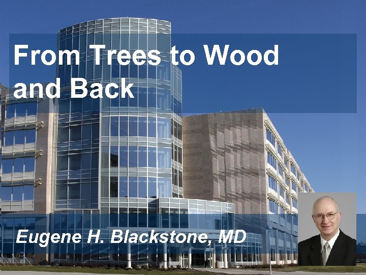 From Trees to Wood and Back Eugene H. Blackstone, MD 