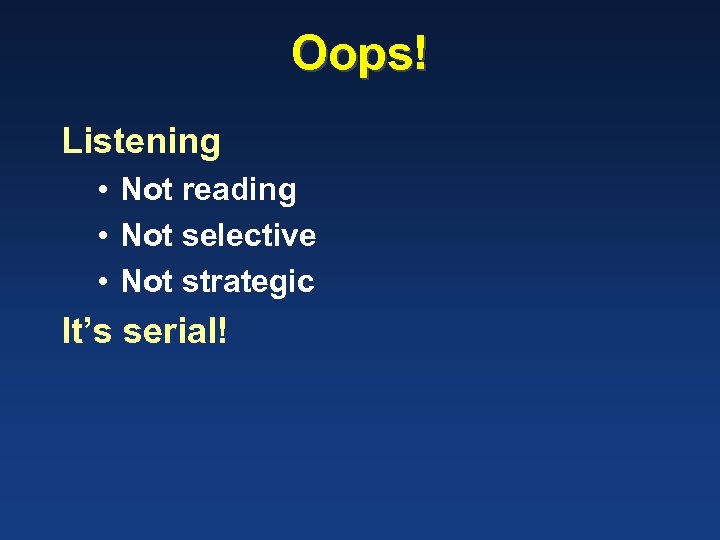 Oops! Listening • Not reading • Not selective • Not strategic It’s serial! 