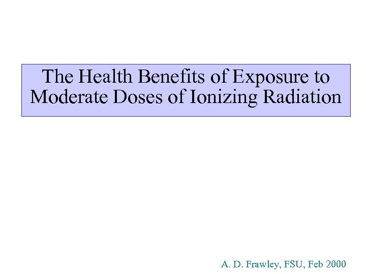 The Health Benefits of Exposure to Moderate Doses of Ionizing Radiation A. D. Frawley,