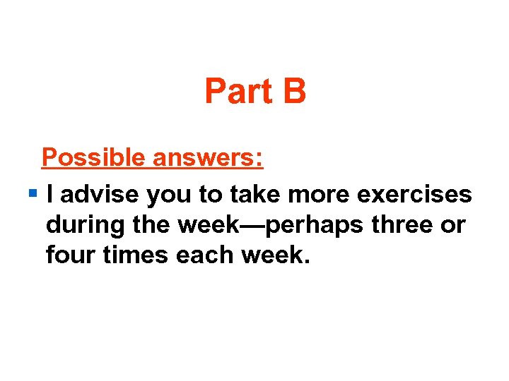 Part B Possible answers: § I advise you to take more exercises during the