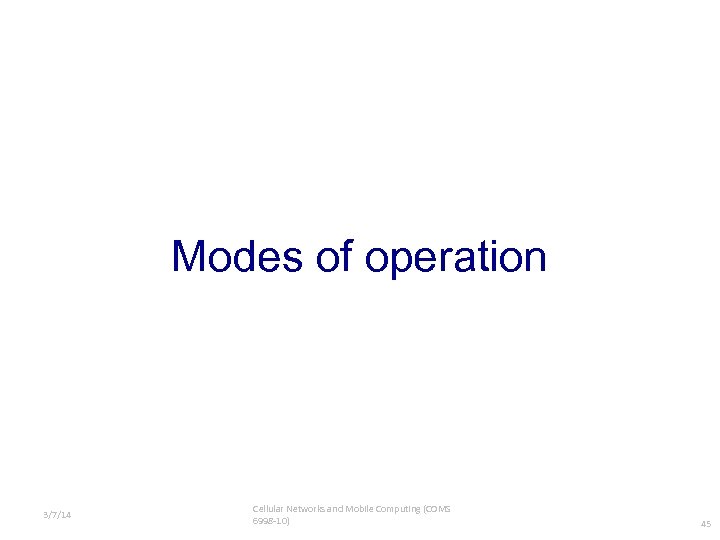 Modes of operation 3/7/14 Cellular Networks and Mobile Computing (COMS 6998 -10) 45 