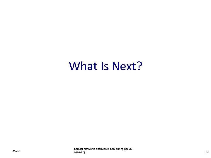 What Is Next? 3/7/14 Cellular Networks and Mobile Computing (COMS 6998 -10) 66 