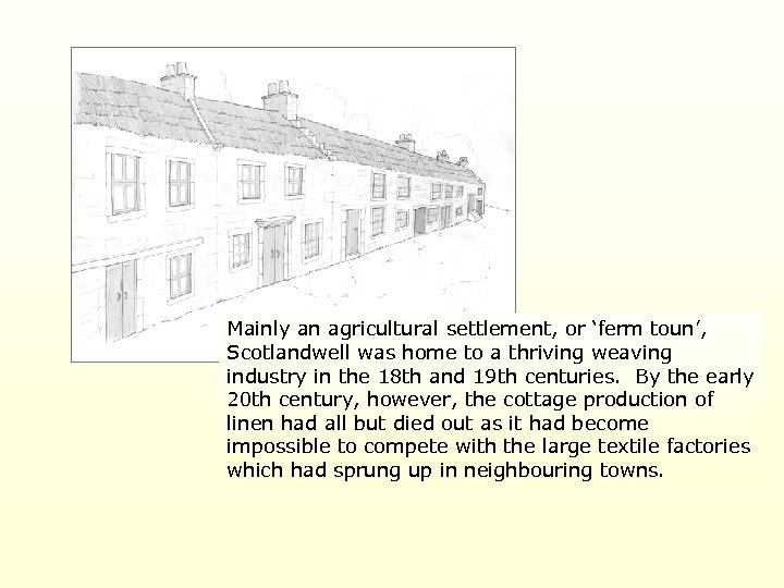 Mainly an agricultural settlement, or ‘ferm toun’, Scotlandwell was home to a thriving weaving