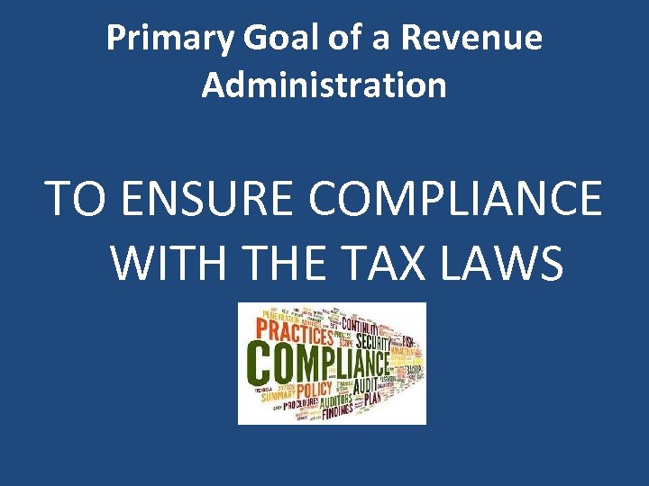 Primary Goal of a Revenue Administration TO ENSURE COMPLIANCE WITH THE TAX LAWS 