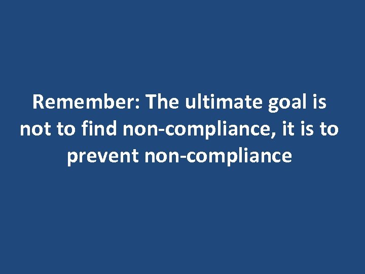 Remember: The ultimate goal is not to find non-compliance, it is to prevent non-compliance