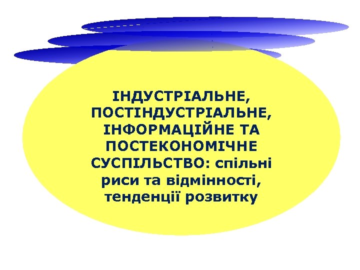 ІНДУСТРІАЛЬНЕ, ПОСТІНДУСТРІАЛЬНЕ, ІНФОРМАЦІЙНЕ ТА ПОСТЕКОНОМІЧНЕ СУСПІЛЬСТВО: спільні риси та відмінності, тенденції розвитку 