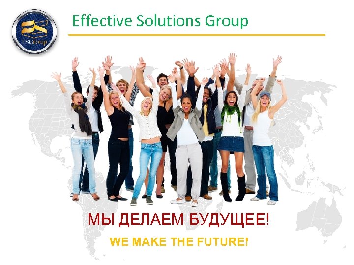 Effective Solutions Group МЫ ДЕЛАЕМ БУДУЩЕЕ! WE MAKE THE FUTURE! 