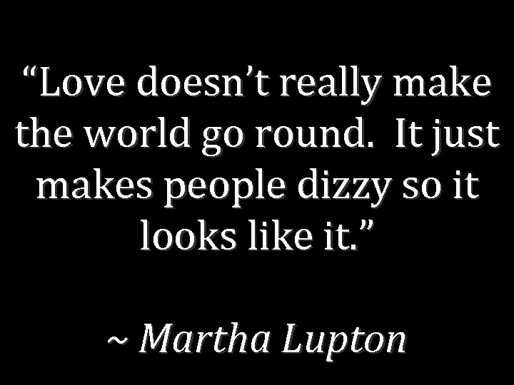 “Love doesn’t really make the world go round. It just makes people dizzy so