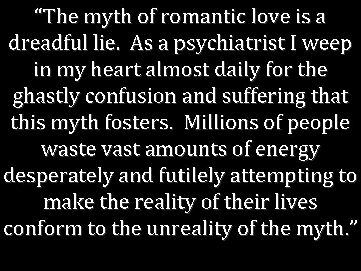 “The myth of romantic love is a dreadful lie. As a psychiatrist I weep