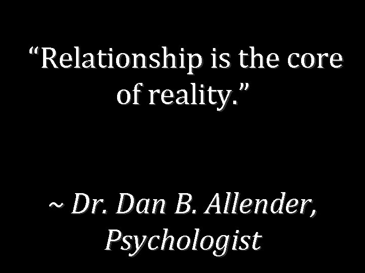 “Relationship is the core of reality. ” ~ Dr. Dan B. Allender, Psychologist 