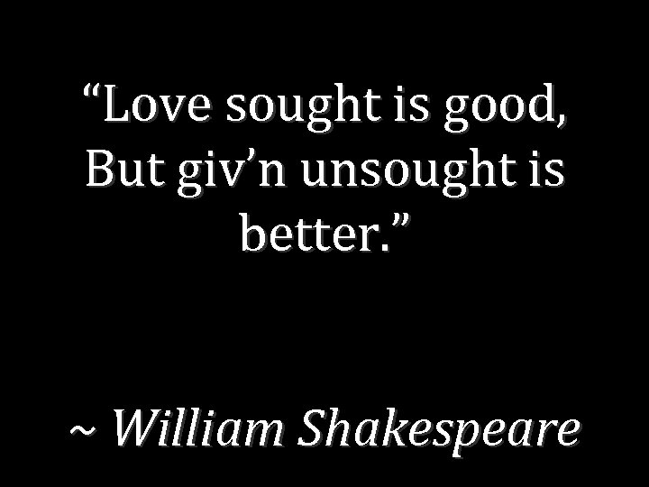 “Love sought is good, But giv’n unsought is better. ” ~ William Shakespeare 