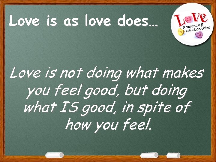 Love is as love does… Love is not doing what makes you feel good,