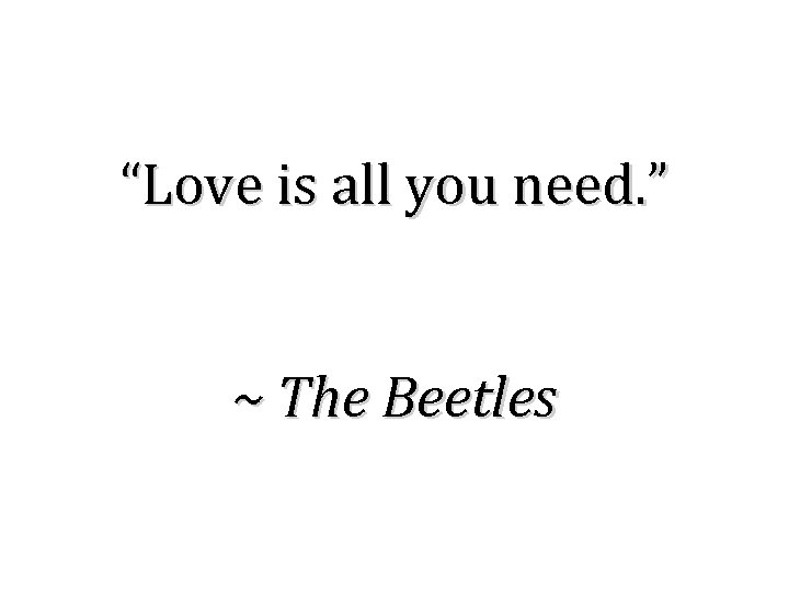 “Love is all you need. ” ~ The Beetles 