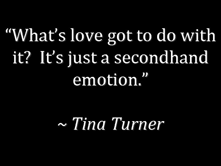 “What’s love got to do with it? It’s just a secondhand emotion. ” ~