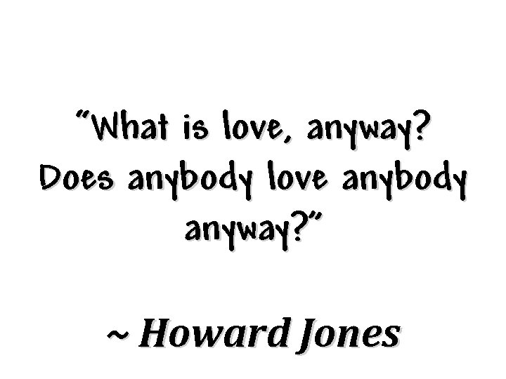 “What is love, anyway? Does anybody love anybody anyway? ” ~ Howard Jones 