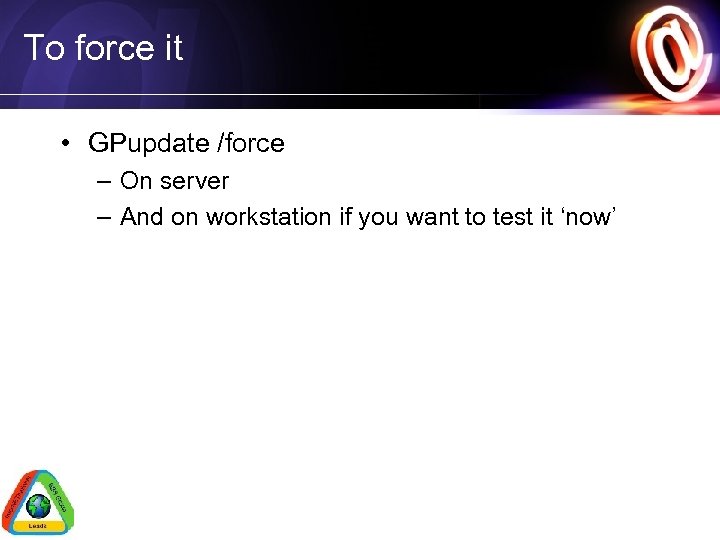 To force it • GPupdate /force – On server – And on workstation if