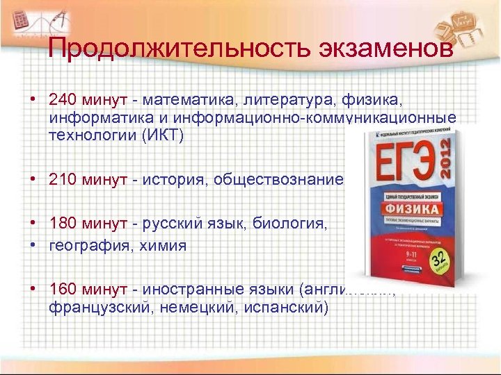 Продолжительность экзаменов • 240 минут - математика, литература, физика, информатика и информационно-коммуникационные технологии (ИКТ)