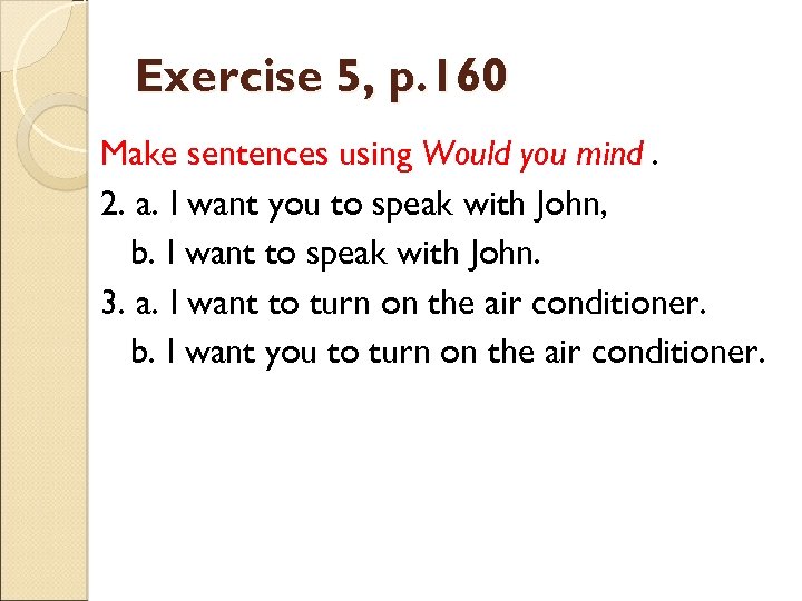 Exercise 5, p. 160 Make sentences using Would you mind. 2. a. I want