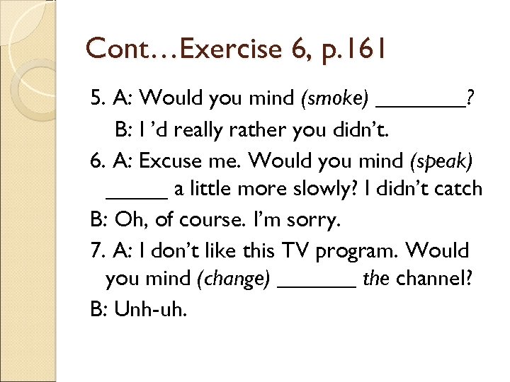 Cont…Exercise 6, p. 161 5. A: Would you mind (smoke) ____? B: I ’d