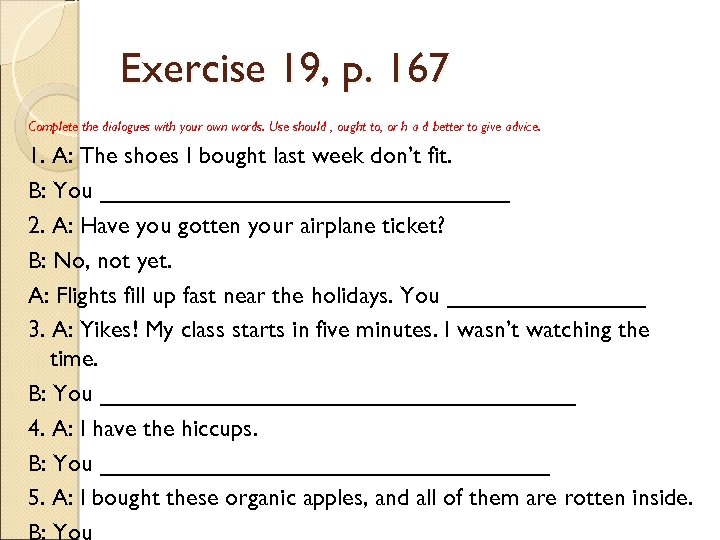Exercise 19, p. 167 Complete the dialogues with your own words. Use should ,