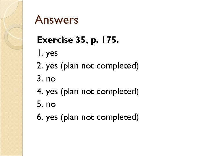 Answers Exercise 35, p. 175. 1. yes 2. yes (plan not completed) 3. no