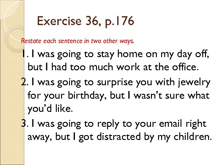 Exercise 36, p. 176 Restate each sentence in two other ways. 1. I was