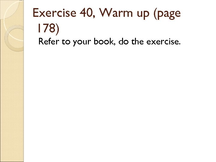 Exercise 40, Warm up (page 178) Refer to your book, do the exercise. 
