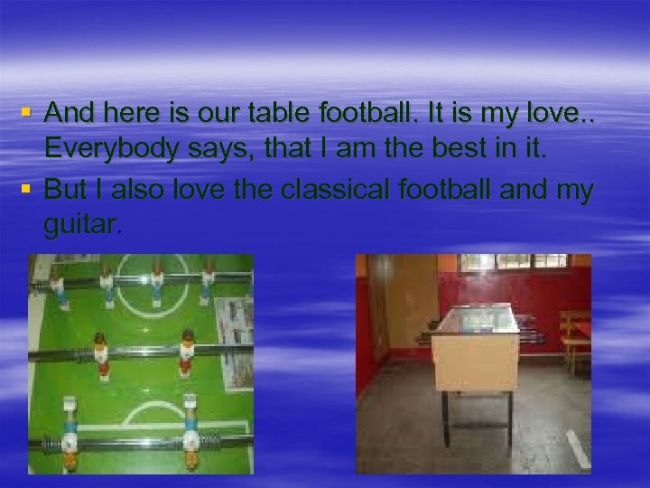 § And here is our table football. It is my love. . Everybody says,