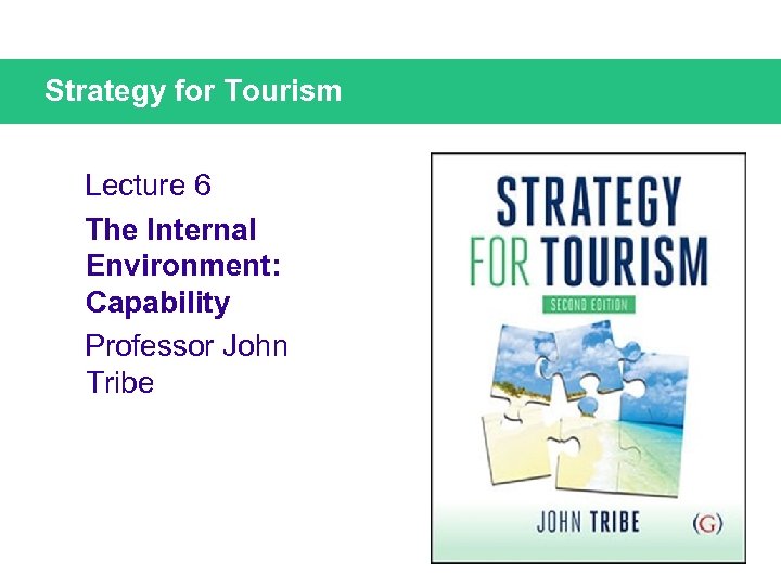 Strategy for Tourism Lecture 6 The Internal Environment: Capability Professor John Tribe 