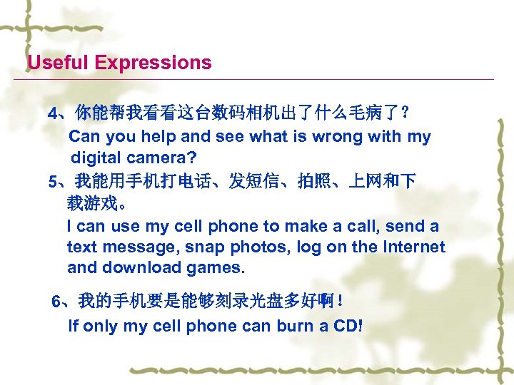 Useful Expressions 4、你能帮我看看这台数码相机出了什么毛病了？ Can you help and see what is wrong with my digital