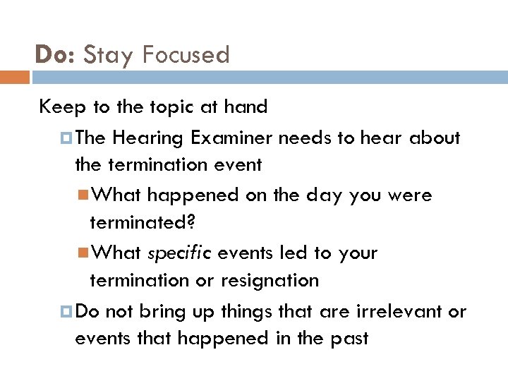 Do: Stay Focused Keep to the topic at hand The Hearing Examiner needs to