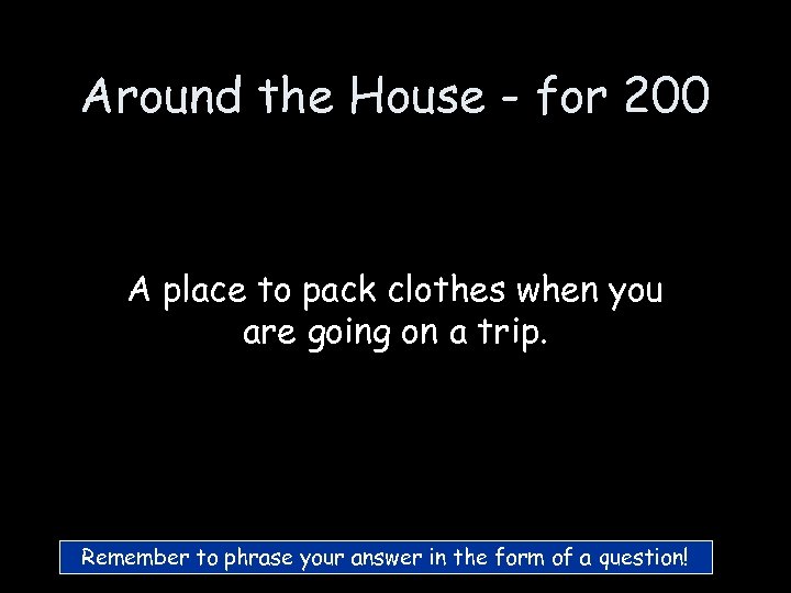 Around the House - for 200 A place to pack clothes when you are