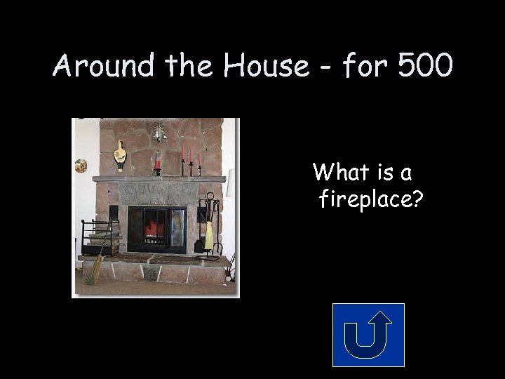 Around the House - for 500 What is a fireplace? 