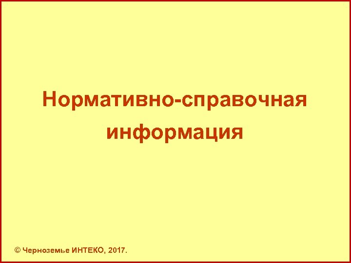 Нормативно-справочная информация © Черноземье ИНТЕКО, 2017. 11 