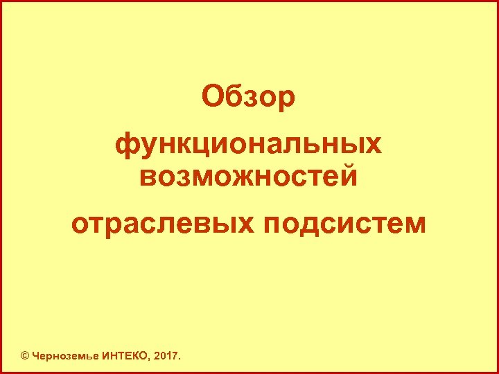 Обзор функциональных возможностей отраслевых подсистем © Черноземье ИНТЕКО, 2017. 7 