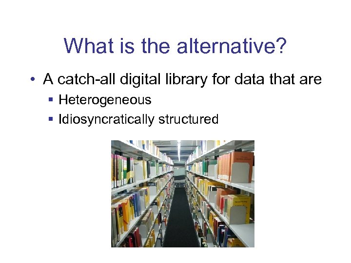 What is the alternative? • A catch-all digital library for data that are §